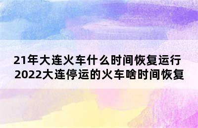 21年大连火车什么时间恢复运行 2022大连停运的火车啥时间恢复